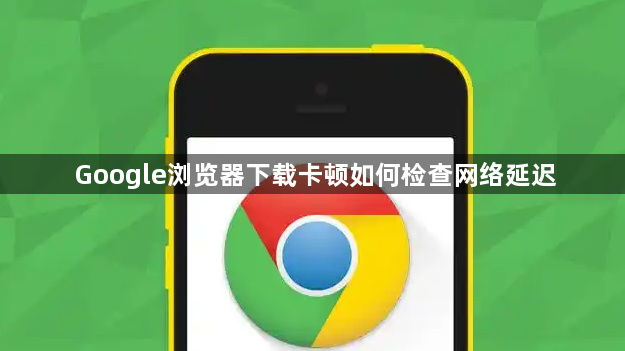 Google浏览器下载卡顿如何检查网络延迟1