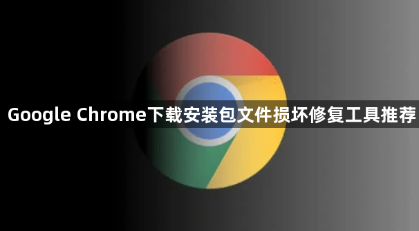 Google Chrome下载安装包文件损坏修复工具推荐1