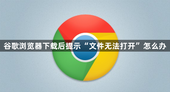 谷歌浏览器下载后提示“文件无法打开”怎么办1