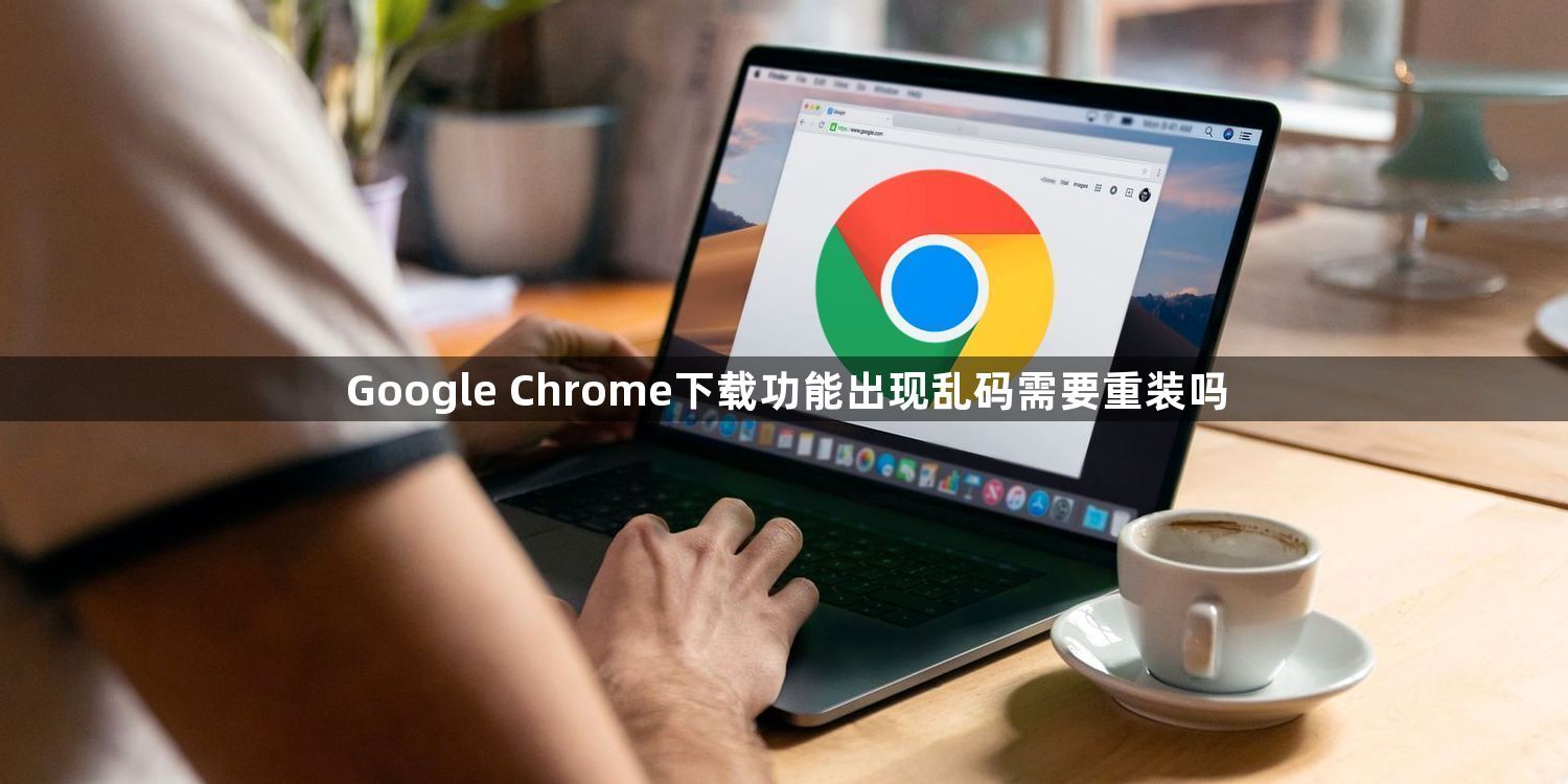 Google Chrome下载功能出现乱码需要重装吗1