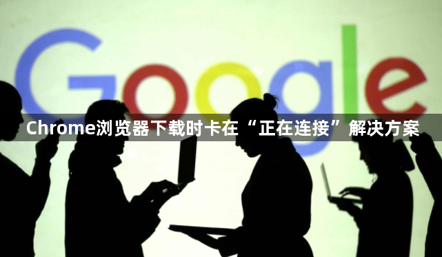 Chrome浏览器下载时卡在“正在连接”解决方案1