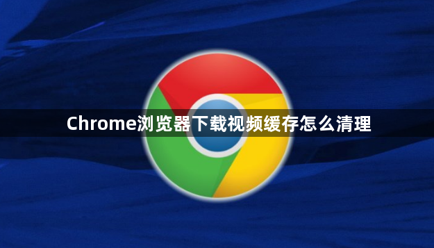 Chrome浏览器下载视频缓存怎么清理1