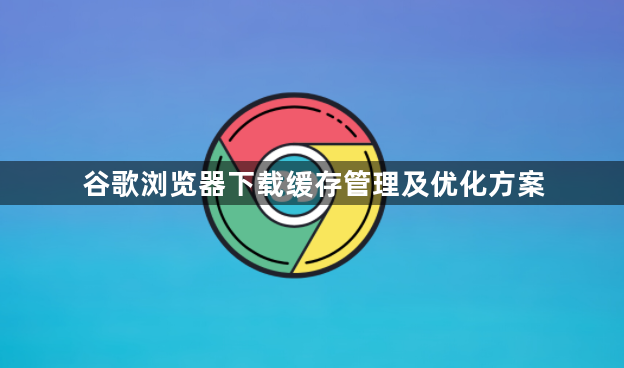 谷歌浏览器下载缓存管理及优化方案1