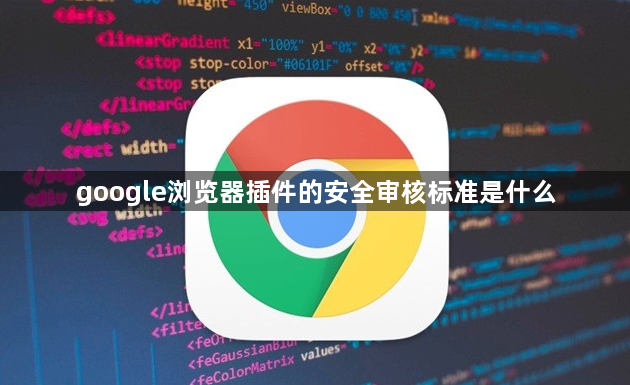 google浏览器插件的安全审核标准是什么1
