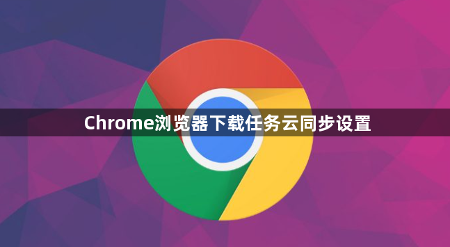 Chrome浏览器下载任务云同步设置1