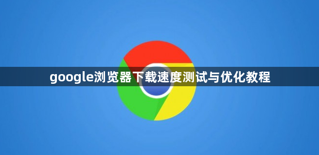 google浏览器下载速度测试与优化教程1