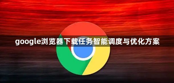 google浏览器下载任务智能调度与优化方案1