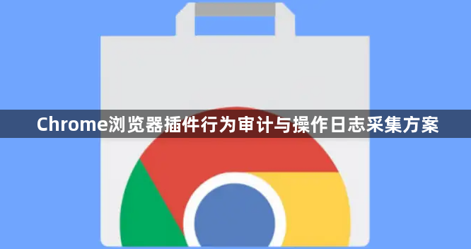Chrome浏览器插件行为审计与操作日志采集方案1