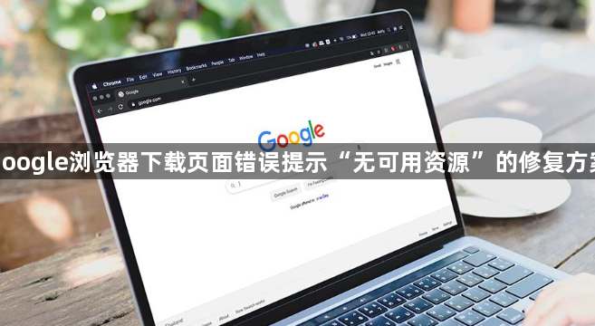 google浏览器下载页面错误提示“无可用资源”的修复方案1