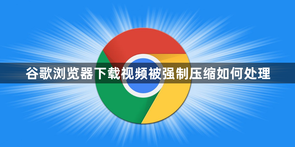 谷歌浏览器下载视频被强制压缩如何处理1