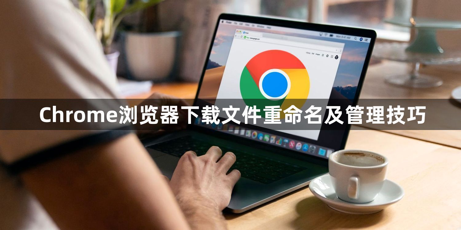 Chrome浏览器下载文件重命名及管理技巧1