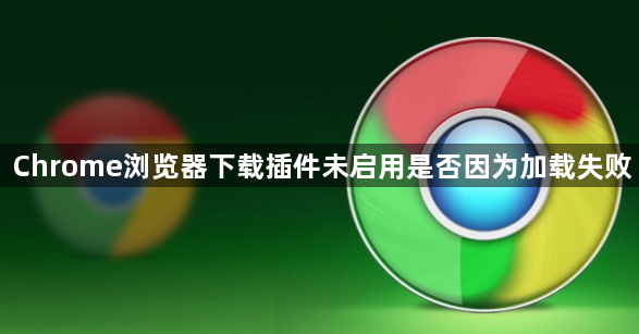 Chrome浏览器下载插件未启用是否因为加载失败1