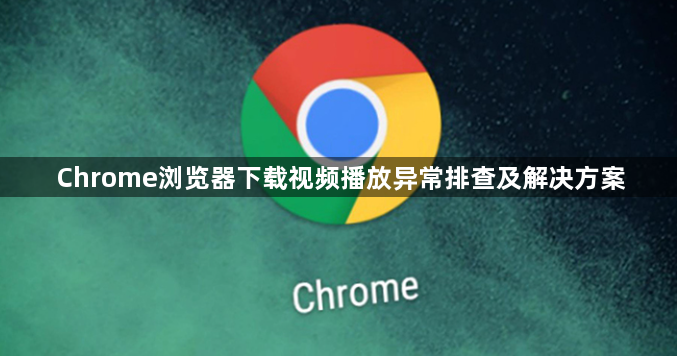 Chrome浏览器下载视频播放异常排查及解决方案1