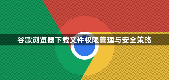 谷歌浏览器下载文件权限管理与安全策略1