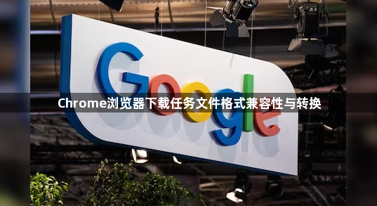 Chrome浏览器下载任务文件格式兼容性与转换1