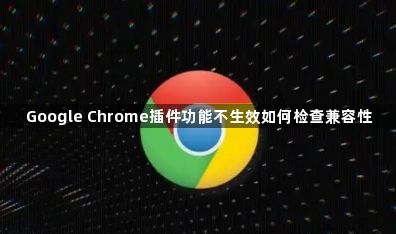 Google Chrome插件功能不生效如何检查兼容性1
