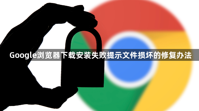 Google浏览器下载安装失败提示文件损坏的修复办法1