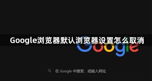 Google浏览器默认浏览器设置怎么取消1