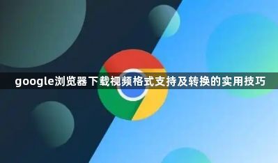 google浏览器下载视频格式支持及转换的实用技巧1