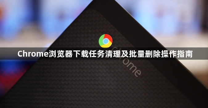 Chrome浏览器下载任务清理及批量删除操作指南1