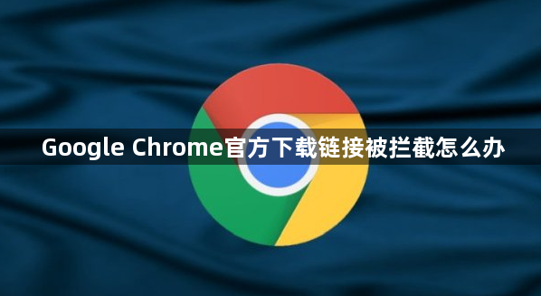 Google Chrome官方下载链接被拦截怎么办1