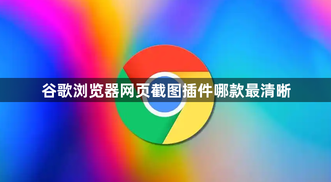 谷歌浏览器网页截图插件哪款最清晰1