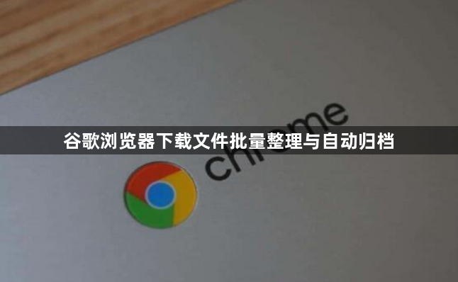 谷歌浏览器下载文件批量整理与自动归档1