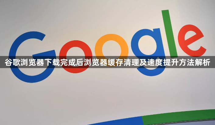 谷歌浏览器下载完成后浏览器缓存清理及速度提升方法解析1