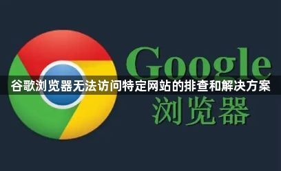 谷歌浏览器无法访问特定网站的排查和解决方案1