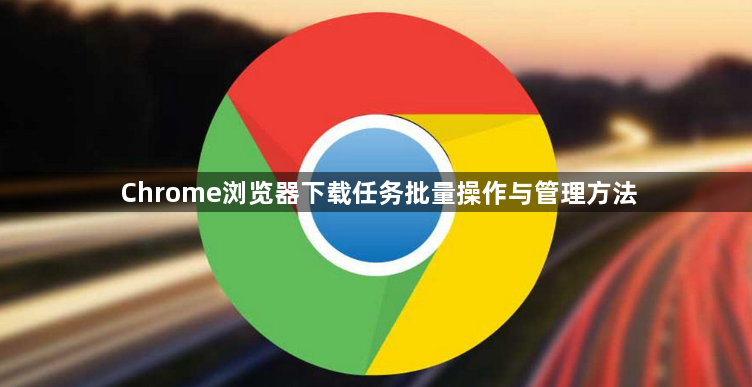Chrome浏览器下载任务批量操作与管理方法1
