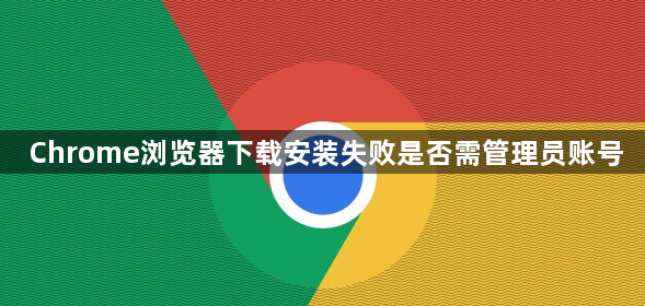 Chrome浏览器下载安装失败是否需管理员账号1