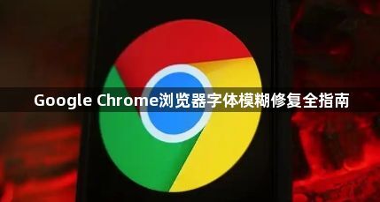 Google Chrome浏览器字体模糊修复全指南1
