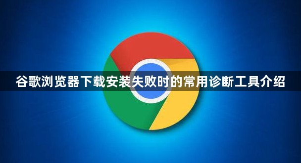 谷歌浏览器下载安装失败时的常用诊断工具介绍1