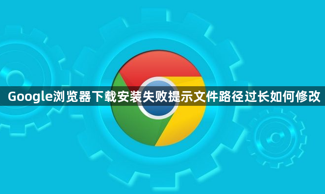 Google浏览器下载安装失败提示文件路径过长如何修改1