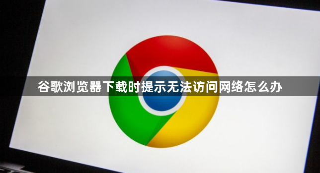 谷歌浏览器下载时提示无法访问网络怎么办1