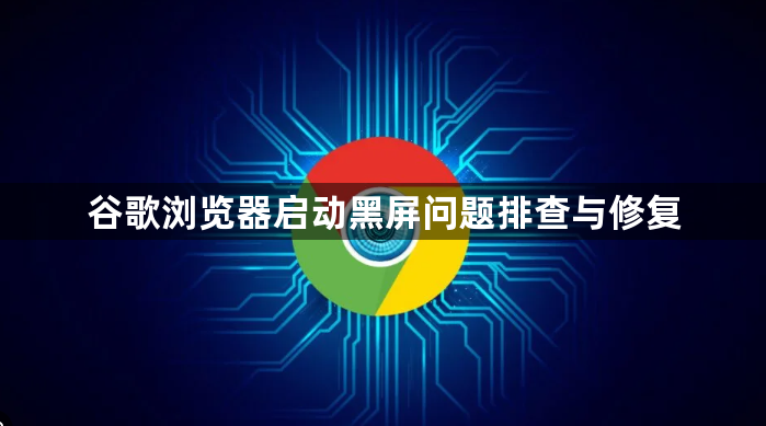 谷歌浏览器启动黑屏问题排查与修复1