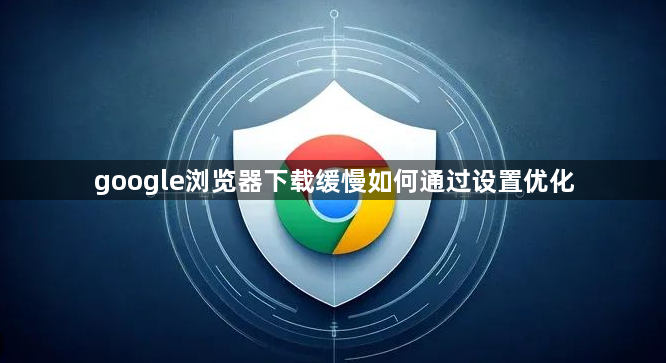 google浏览器下载缓慢如何通过设置优化1