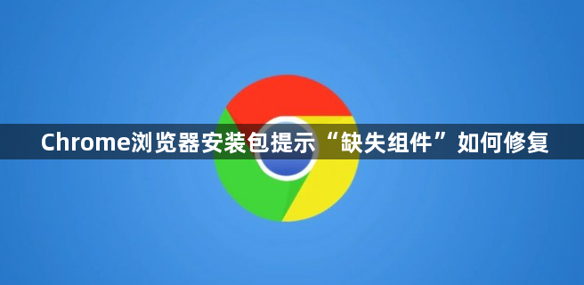 Chrome浏览器安装包提示“缺失组件”如何修复1