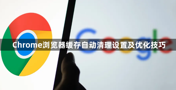 Chrome浏览器缓存自动清理设置及优化技巧1