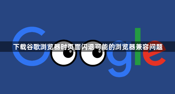 下载谷歌浏览器时页面闪退可能的浏览器兼容问题1