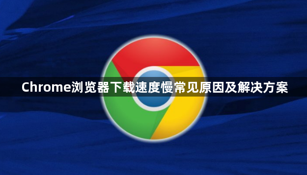 Chrome浏览器下载速度慢常见原因及解决方案1