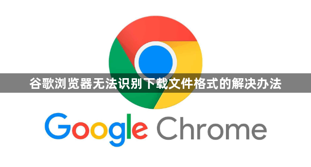 谷歌浏览器无法识别下载文件格式的解决办法1