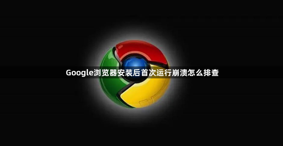 Google浏览器安装后首次运行崩溃怎么排查1
