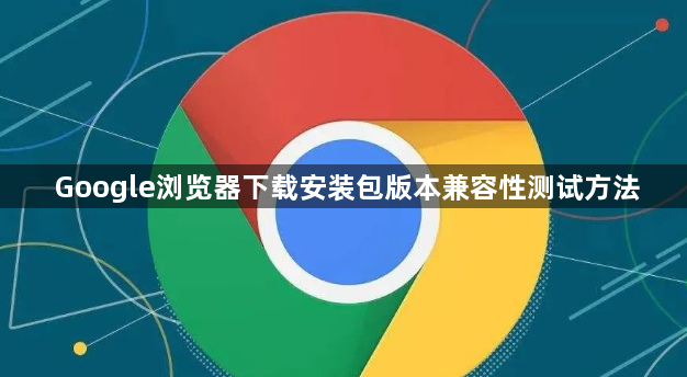 Google浏览器下载安装包版本兼容性测试方法1