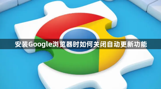 安装Google浏览器时如何关闭自动更新功能1