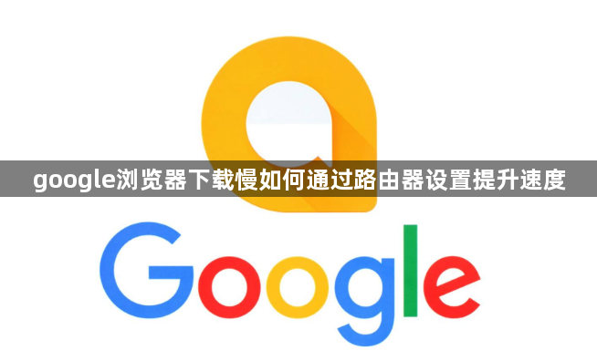 google浏览器下载慢如何通过路由器设置提升速度1