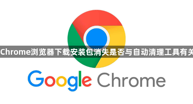 Chrome浏览器下载安装包消失是否与自动清理工具有关1