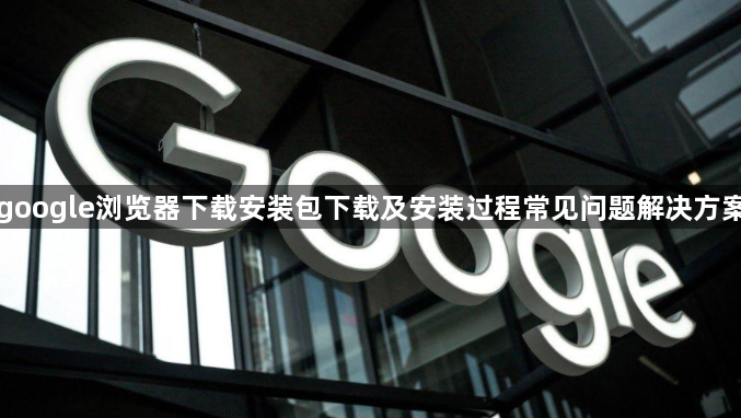 google浏览器下载安装包下载及安装过程常见问题解决方案1