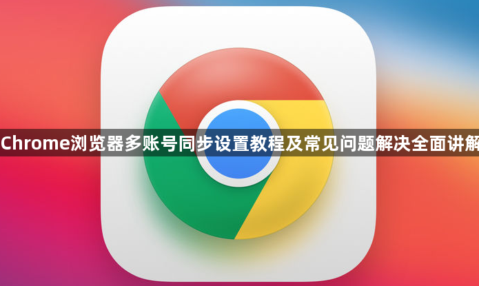 Chrome浏览器多账号同步设置教程及常见问题解决全面讲解1