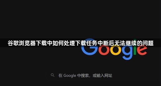 谷歌浏览器下载中如何处理下载任务中断后无法继续的问题1
